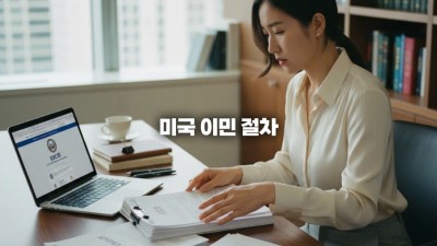 미국 이민 절차, 초보자를 위한 단계별 준비 과정과 핵심 서류 체크리스트